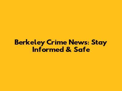 Berkeley Crime News: Stay Informed & Safe