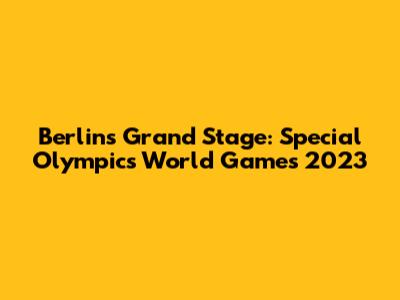 Berlin's Grand Stage: Special Olympics World Games 2023
