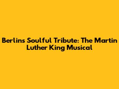 Berlin's Soulful Tribute: The Martin Luther King Musical