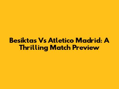 Besiktas Vs Atletico Madrid: A Thrilling Match Preview