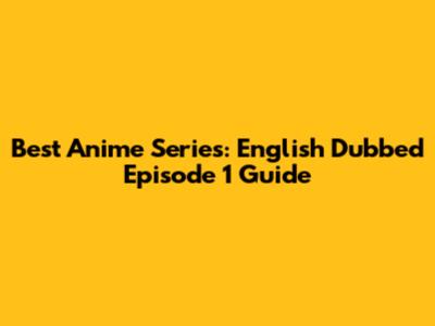 Best Anime Series: English Dubbed Episode 1 Guide