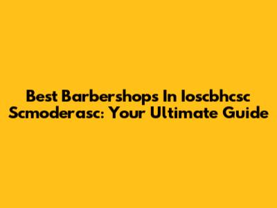 Best Barbershops In Ioscbhcsc Scmoderasc: Your Ultimate Guide