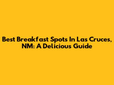 Best Breakfast Spots In Las Cruces, NM: A Delicious Guide