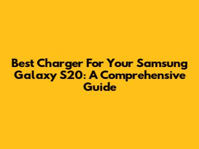 Best Charger For Your Samsung Galaxy S20: A Comprehensive Guide