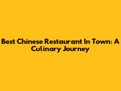 Best Chinese Restaurant In Town: A Culinary Journey