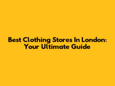 Best Clothing Stores In London: Your Ultimate Guide