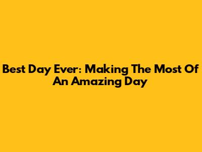 Best Day Ever: Making The Most Of An Amazing Day
