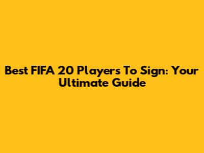 Best FIFA 20 Players To Sign: Your Ultimate Guide