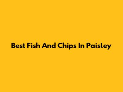 Best Fish And Chips In Paisley