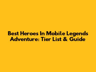 Best Heroes In Mobile Legends Adventure: Tier List & Guide