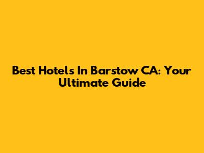 Best Hotels In Barstow CA: Your Ultimate Guide
