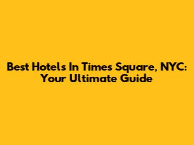 Best Hotels In Times Square, NYC: Your Ultimate Guide