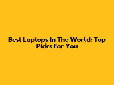 Best Laptops In The World: Top Picks For You
