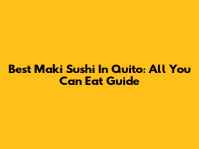 Best Maki Sushi In Quito: All You Can Eat Guide