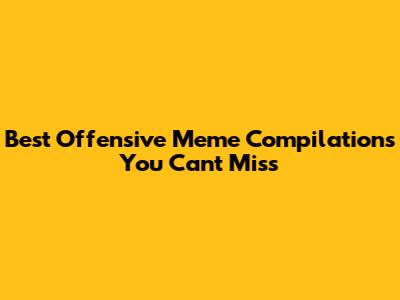 Best Offensive Meme Compilations You Can't Miss