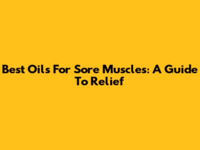 Best Oils For Sore Muscles: A Guide To Relief