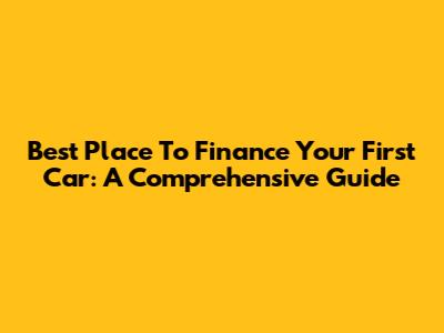 Best Place To Finance Your First Car: A Comprehensive Guide