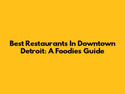 Best Restaurants In Downtown Detroit: A Foodie's Guide