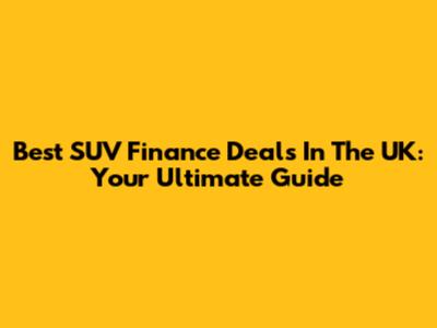 Best SUV Finance Deals In The UK: Your Ultimate Guide