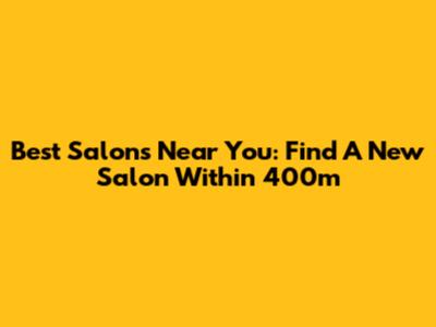 Best Salons Near You: Find A New Salon Within 400m