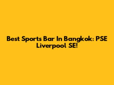 Best Sports Bar In Bangkok: PSE Liverpool SE!