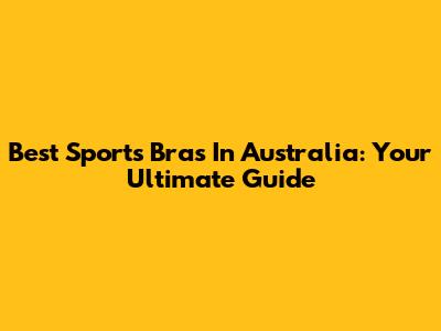 Best Sports Bras In Australia: Your Ultimate Guide