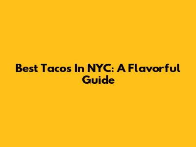 Best Tacos In NYC: A Flavorful Guide