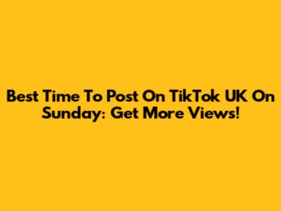 Best Time To Post On TikTok UK On Sunday: Get More Views!