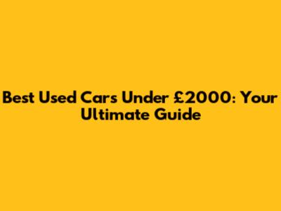 Best Used Cars Under £2000: Your Ultimate Guide