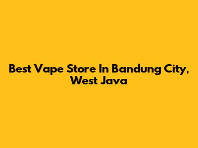 Best Vape Store In Bandung City, West Java