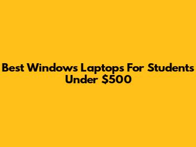 Best Windows Laptops For Students Under $500