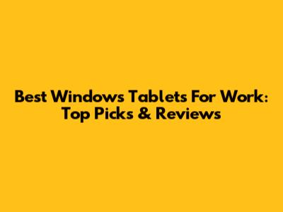 Best Windows Tablets For Work: Top Picks & Reviews
