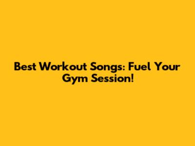 Best Workout Songs: Fuel Your Gym Session!