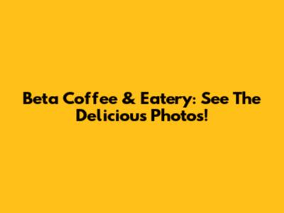 Beta Coffee & Eatery: See The Delicious Photos!