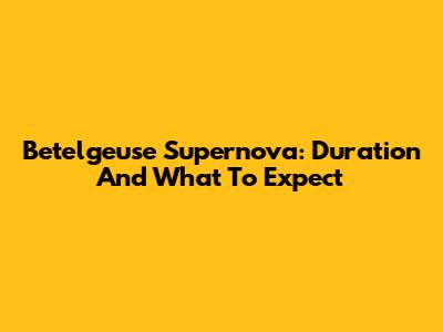 Betelgeuse Supernova: Duration And What To Expect