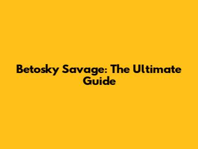 Betosky Savage: The Ultimate Guide