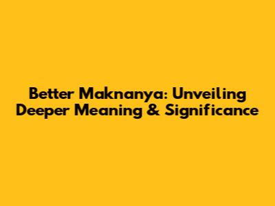 Better Maknanya: Unveiling Deeper Meaning & Significance