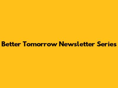Better Tomorrow Newsletter Series