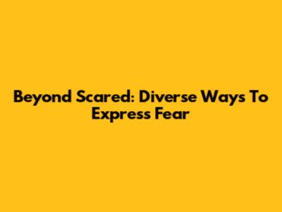 Beyond 'Scared': Diverse Ways To Express Fear