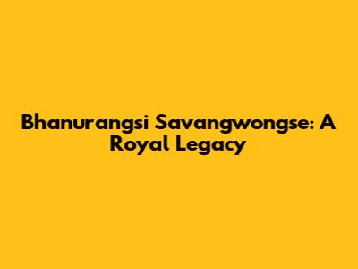 Bhanurangsi Savangwongse: A Royal Legacy