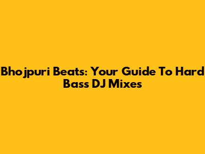 Bhojpuri Beats: Your Guide To Hard Bass DJ Mixes