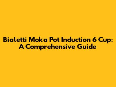 Bialetti Moka Pot Induction 6 Cup: A Comprehensive Guide