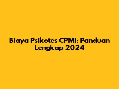 Biaya Psikotes CPMI: Panduan Lengkap 2024
