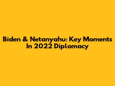 Biden & Netanyahu: Key Moments In 2022 Diplomacy