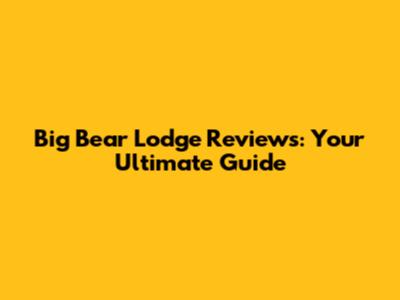 Big Bear Lodge Reviews: Your Ultimate Guide
