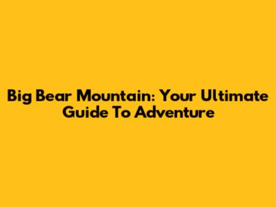 Big Bear Mountain: Your Ultimate Guide To Adventure