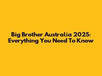 Big Brother Australia 2025: Everything You Need To Know