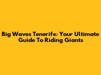 Big Waves Tenerife: Your Ultimate Guide To Riding Giants