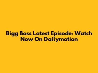Bigg Boss Latest Episode: Watch Now On Dailymotion