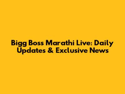 Bigg Boss Marathi Live: Daily Updates & Exclusive News